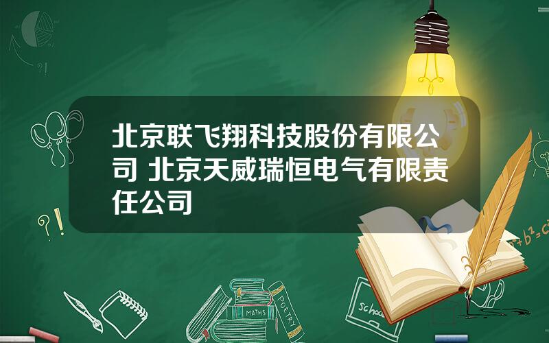 北京联飞翔科技股份有限公司 北京天威瑞恒电气有限责任公司